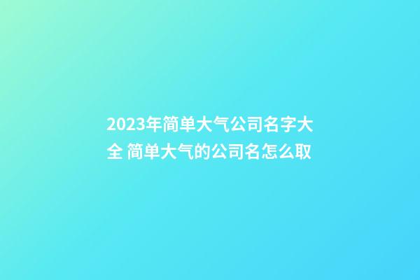 2023年简单大气公司名字大全 简单大气的公司名怎么取-第1张-公司起名-玄机派